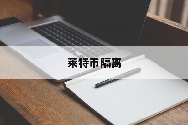 莱特币隔离(莱特币 知乎)